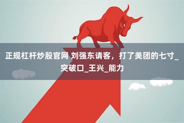 正规杠杆炒股官网 刘强东请客，打了美团的七寸_突破口_王兴_能力