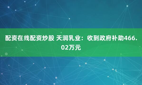 配资在线配资炒股 天润乳业：收到政府补助466.02万元