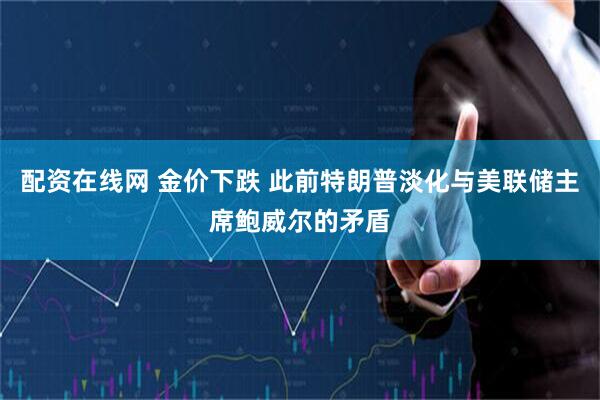 配资在线网 金价下跌 此前特朗普淡化与美联储主席鲍威尔的矛盾