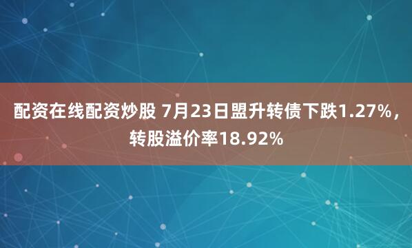 配资在线配资炒股 7月23日盟升转债下跌1.27%，转股溢价率18.92%