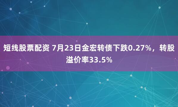 短线股票配资 7月23日金宏转债下跌0.27%，转股溢价率33.5%