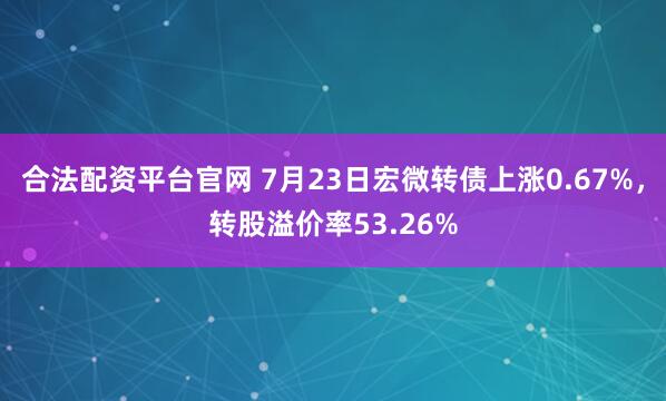 合法配资平台官网 7月23日宏微转债上涨0.67%，转股溢价率53.26%