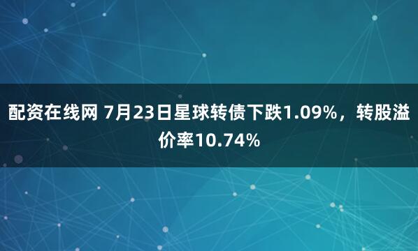 配资在线网 7月23日星球转债下跌1.09%，转股溢价率10.74%