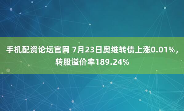 手机配资论坛官网 7月23日奥维转债上涨0.01%，转股溢价率189.24%