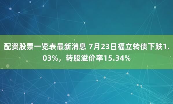 配资股票一览表最新消息 7月23日福立转债下跌1.03%，转股溢价率15.34%
