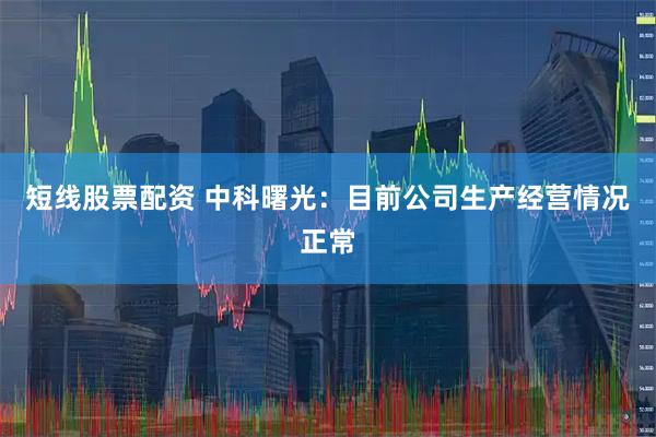 短线股票配资 中科曙光：目前公司生产经营情况正常
