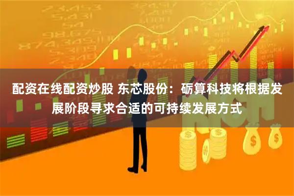 配资在线配资炒股 东芯股份：砺算科技将根据发展阶段寻求合适的可持续发展方式